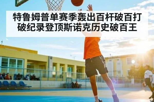 特鲁姆普单赛季轰出百杆破百打破纪录登顶斯诺克历史破百王